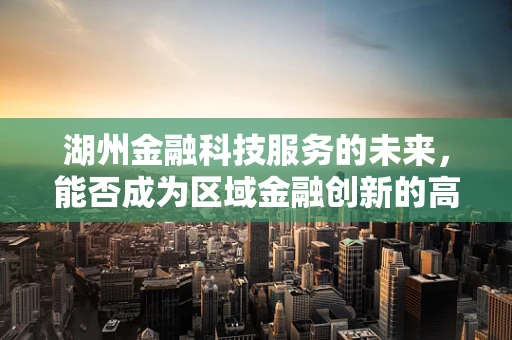 湖州金融科技服务的未来，能否成为区域金融创新的高地？
