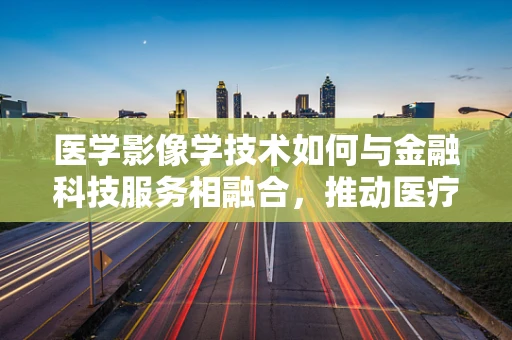 医学影像学技术如何与金融科技服务相融合，推动医疗健康产业的数字化转型？