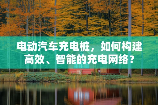 电动汽车充电桩，如何构建高效、智能的充电网络？