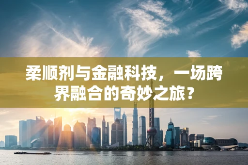 柔顺剂与金融科技，一场跨界融合的奇妙之旅？