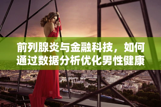 前列腺炎与金融科技，如何通过数据分析优化男性健康管理服务？