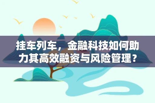 挂车列车，金融科技如何助力其高效融资与风险管理？