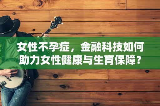 女性不孕症，金融科技如何助力女性健康与生育保障？