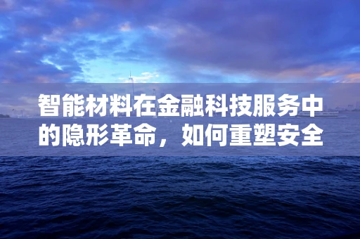 智能材料在金融科技服务中的隐形革命，如何重塑安全与效率？