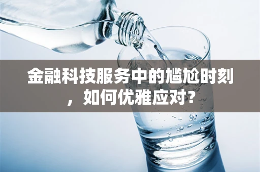 金融科技服务中的尴尬时刻，如何优雅应对？