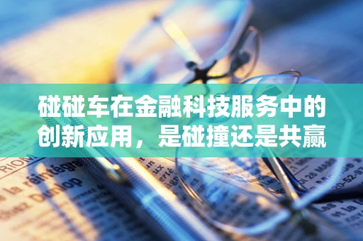 碰碰车在金融科技服务中的创新应用，是碰撞还是共赢？