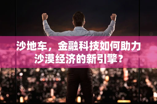 沙地车，金融科技如何助力沙漠经济的新引擎？