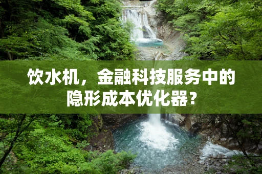 饮水机，金融科技服务中的隐形成本优化器？