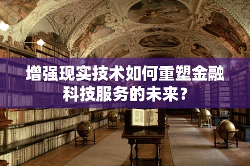 增强现实技术如何重塑金融科技服务的未来？