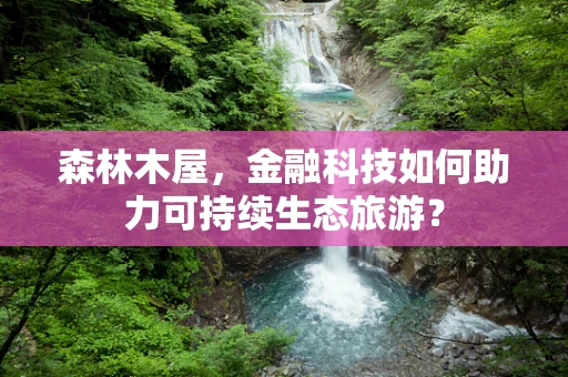 森林木屋，金融科技如何助力可持续生态旅游？