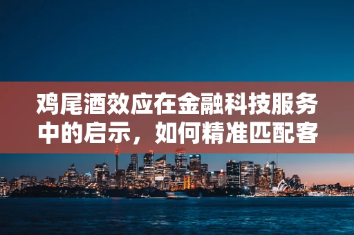 鸡尾酒效应在金融科技服务中的启示，如何精准匹配客户需求？
