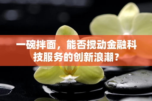 一碗拌面，能否搅动金融科技服务的创新浪潮？