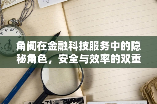 角阀在金融科技服务中的隐秘角色，安全与效率的双重守护者？