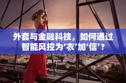 外套与金融科技，如何通过智能风控为‘衣’加‘信’？