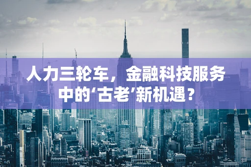 人力三轮车，金融科技服务中的‘古老’新机遇？