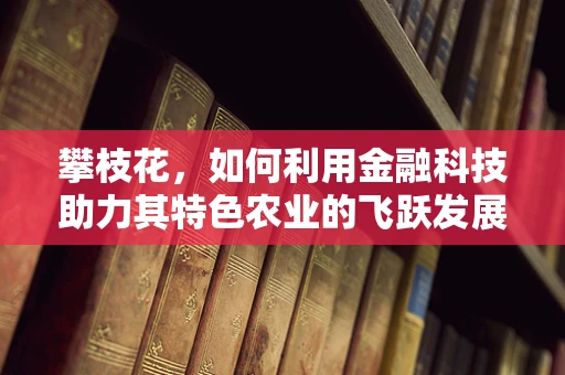 攀枝花，如何利用金融科技助力其特色农业的飞跃发展？
