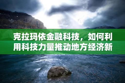 克拉玛依金融科技，如何利用科技力量推动地方经济新增长？