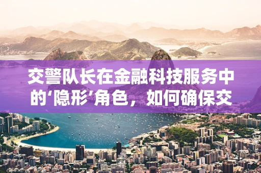 交警队长在金融科技服务中的‘隐形’角色，如何确保交易安全？