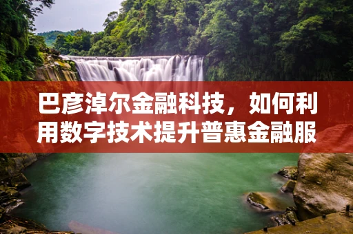 巴彦淖尔金融科技，如何利用数字技术提升普惠金融服务？