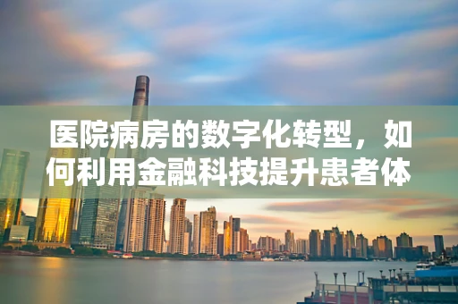 医院病房的数字化转型，如何利用金融科技提升患者体验？