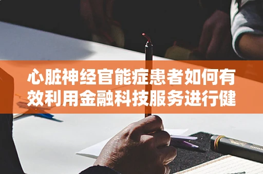 心脏神经官能症患者如何有效利用金融科技服务进行健康财务管理？