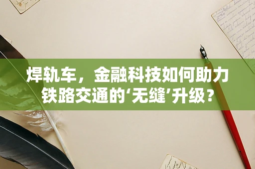 焊轨车，金融科技如何助力铁路交通的‘无缝’升级？