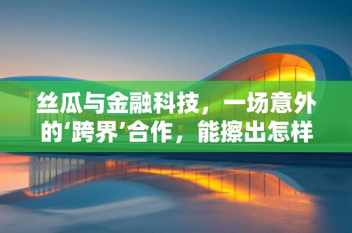 丝瓜与金融科技，一场意外的‘跨界’合作，能擦出怎样的火花？