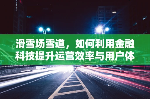滑雪场雪道，如何利用金融科技提升运营效率与用户体验？