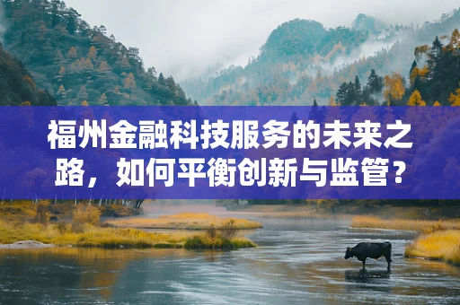 福州金融科技服务的未来之路，如何平衡创新与监管？