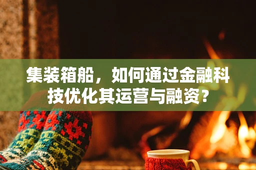 集装箱船，如何通过金融科技优化其运营与融资？