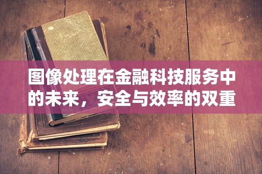 图像处理在金融科技服务中的未来，安全与效率的双重保障？