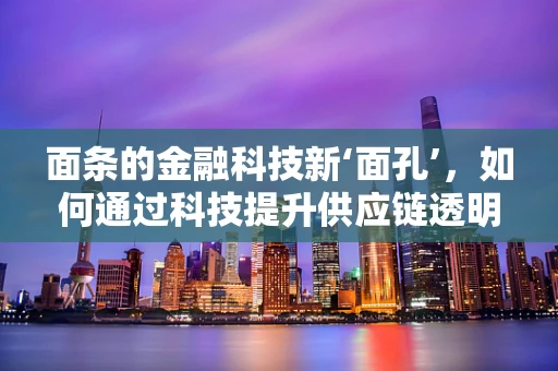 面条的金融科技新‘面孔’，如何通过科技提升供应链透明度？