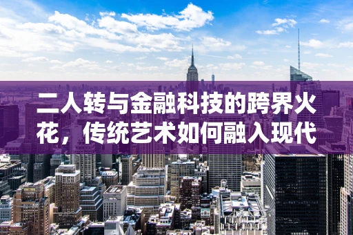 二人转与金融科技的跨界火花，传统艺术如何融入现代金融服务？