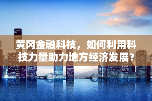 黄冈金融科技，如何利用科技力量助力地方经济发展？