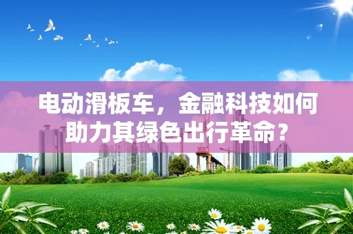 电动滑板车，金融科技如何助力其绿色出行革命？