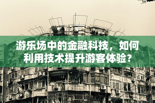 游乐场中的金融科技，如何利用技术提升游客体验？