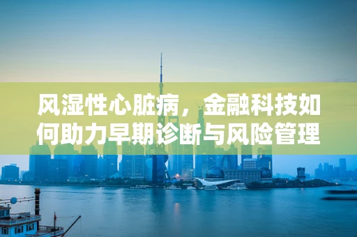 风湿性心脏病，金融科技如何助力早期诊断与风险管理？