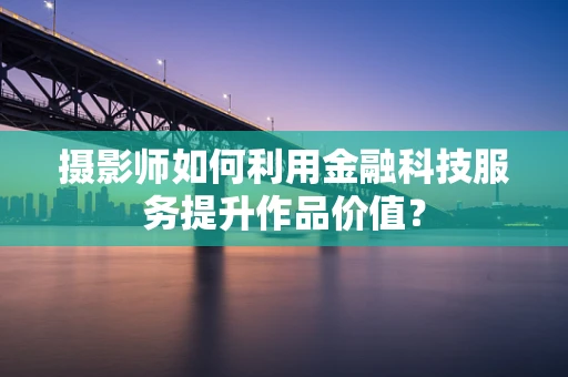 摄影师如何利用金融科技服务提升作品价值？