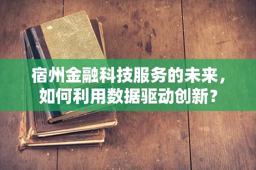 宿州金融科技服务的未来，如何利用数据驱动创新？