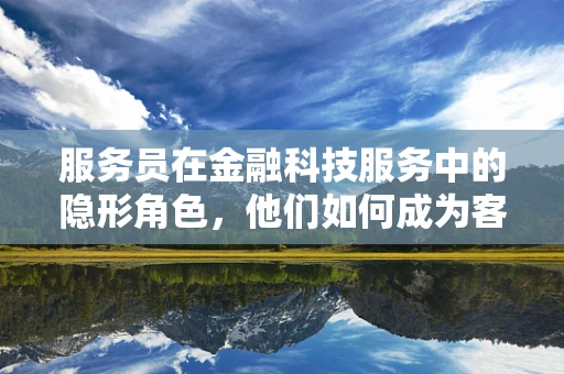 服务员在金融科技服务中的隐形角色，他们如何成为客户体验的桥梁？