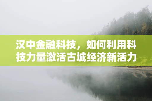 汉中金融科技，如何利用科技力量激活古城经济新活力？