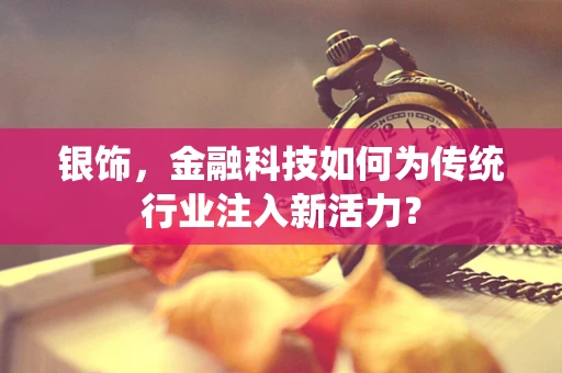 银饰，金融科技如何为传统行业注入新活力？