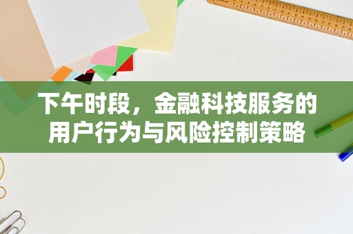 下午时段，金融科技服务的用户行为与风险控制策略