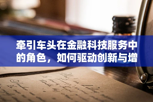 牵引车头在金融科技服务中的角色，如何驱动创新与增长？
