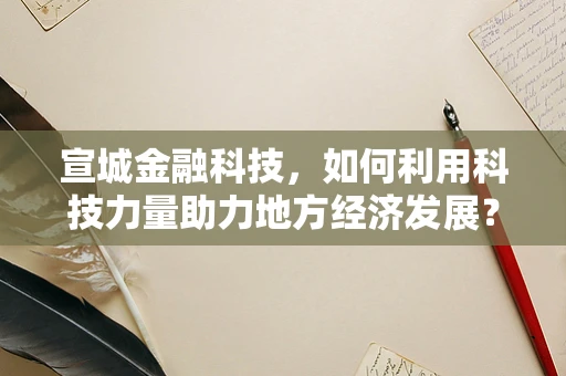宣城金融科技，如何利用科技力量助力地方经济发展？