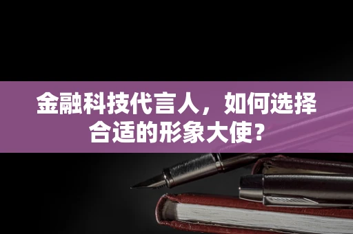 金融科技代言人，如何选择合适的形象大使？