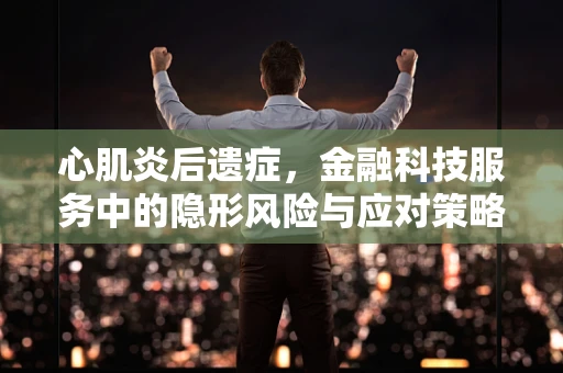 心肌炎后遗症，金融科技服务中的隐形风险与应对策略？