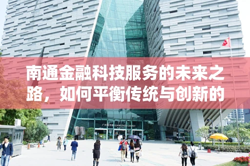 南通金融科技服务的未来之路，如何平衡传统与创新的融合？