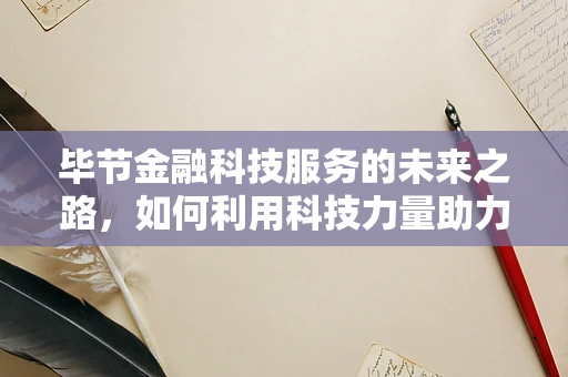 毕节金融科技服务的未来之路，如何利用科技力量助力地方经济发展？