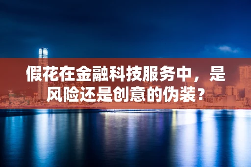 假花在金融科技服务中，是风险还是创意的伪装？